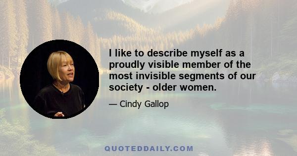 I like to describe myself as a proudly visible member of the most invisible segments of our society - older women.