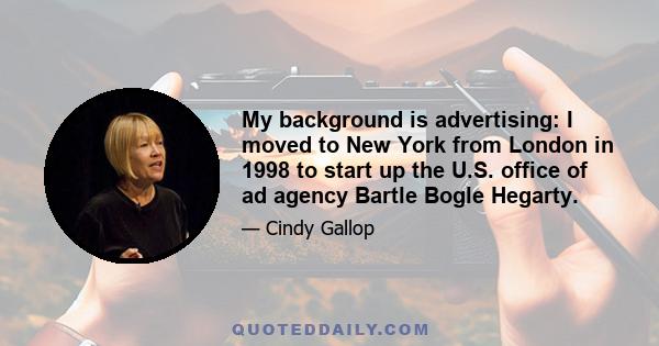 My background is advertising: I moved to New York from London in 1998 to start up the U.S. office of ad agency Bartle Bogle Hegarty.