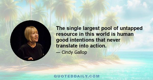 The single largest pool of untapped resource in this world is human good intentions that never translate into action.