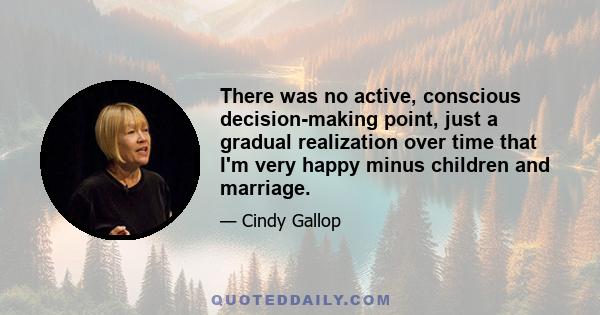 There was no active, conscious decision-making point, just a gradual realization over time that I'm very happy minus children and marriage.