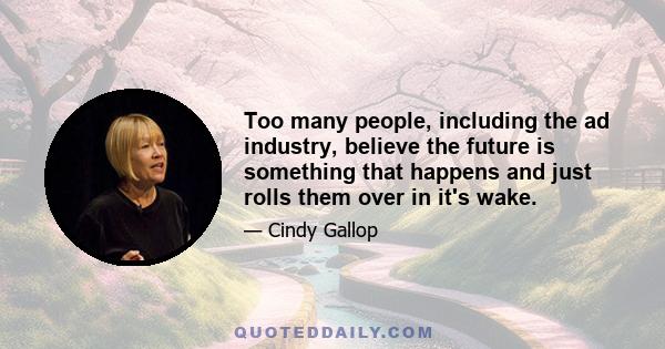 Too many people, including the ad industry, believe the future is something that happens and just rolls them over in it's wake.