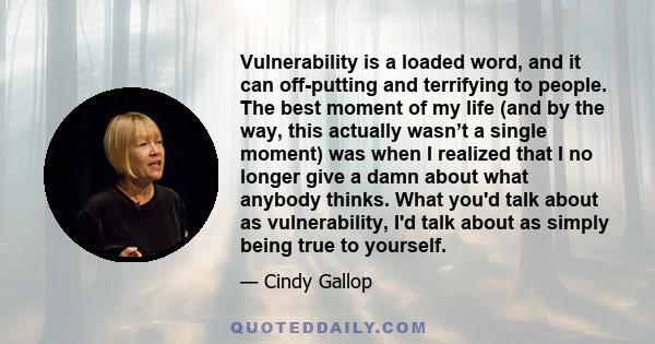 Vulnerability is a loaded word, and it can off-putting and terrifying to people. The best moment of my life (and by the way, this actually wasn’t a single moment) was when I realized that I no longer give a damn about