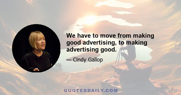 We have to move from making good advertising, to making advertising good.