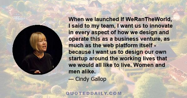 When we launched If WeRanTheWorld, I said to my team, I want us to innovate in every aspect of how we design and operate this as a business venture, as much as the web platform itself - because I want us to design our