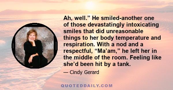 Ah, well.” He smiled-another one of those devastatingly intoxicating smiles that did unreasonable things to her body temperature and respiration. With a nod and a respectful, “Ma’am,” he left her in the middle of the