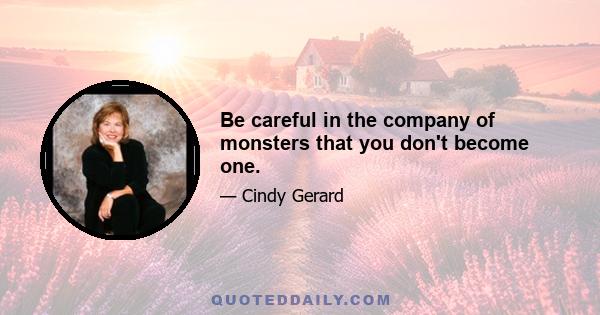 Be careful in the company of monsters that you don't become one.