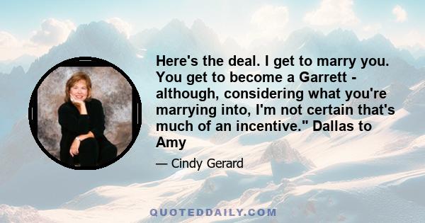 Here's the deal. I get to marry you. You get to become a Garrett - although, considering what you're marrying into, I'm not certain that's much of an incentive. Dallas to Amy