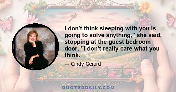 I don't think sleeping with you is going to solve anything, she said, stopping at the guest bedroom door. I don't really care what you think.