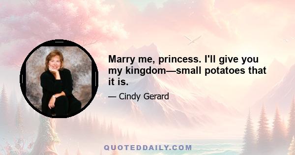 Marry me, princess. I'll give you my kingdom—small potatoes that it is.