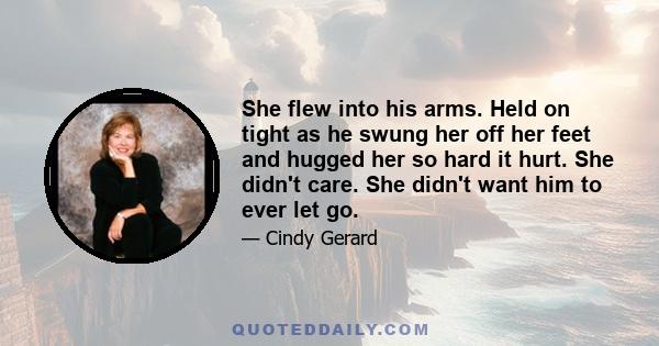 She flew into his arms. Held on tight as he swung her off her feet and hugged her so hard it hurt. She didn't care. She didn't want him to ever let go.