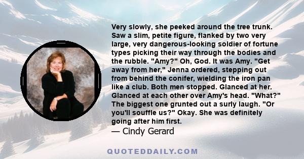 Very slowly, she peeked around the tree trunk. Saw a slim, petite figure, flanked by two very large, very dangerous-looking soldier of fortune types picking their way through the bodies and the rubble. Amy? Oh, God. It