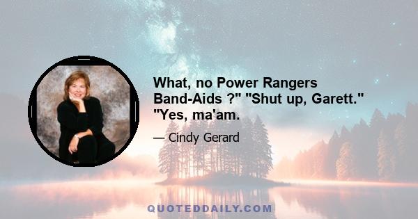 What, no Power Rangers Band-Aids ? Shut up, Garett. Yes, ma'am.