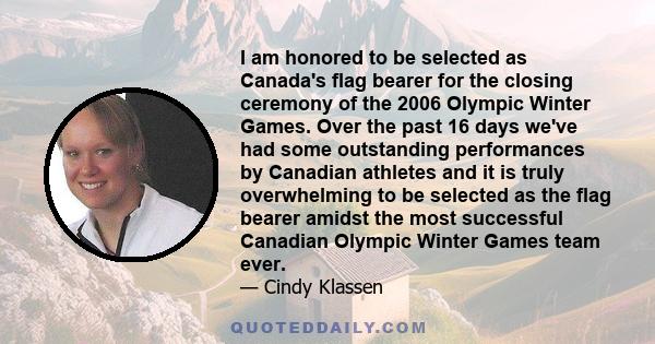 I am honored to be selected as Canada's flag bearer for the closing ceremony of the 2006 Olympic Winter Games. Over the past 16 days we've had some outstanding performances by Canadian athletes and it is truly