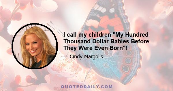 I call my children My Hundred Thousand Dollar Babies Before They Were Even Born!