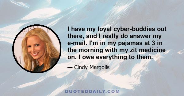 I have my loyal cyber-buddies out there, and I really do answer my e-mail. I'm in my pajamas at 3 in the morning with my zit medicine on. I owe everything to them.