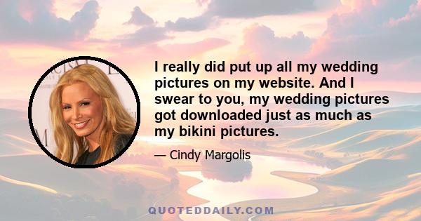 I really did put up all my wedding pictures on my website. And I swear to you, my wedding pictures got downloaded just as much as my bikini pictures.