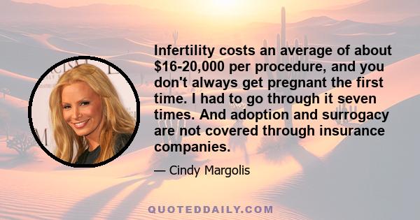 Infertility costs an average of about $16-20,000 per procedure, and you don't always get pregnant the first time. I had to go through it seven times. And adoption and surrogacy are not covered through insurance