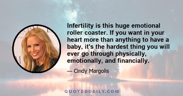 Infertility is this huge emotional roller coaster. If you want in your heart more than anything to have a baby, it's the hardest thing you will ever go through physically, emotionally, and financially.