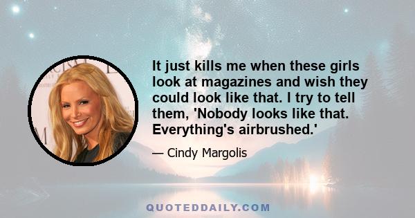 It just kills me when these girls look at magazines and wish they could look like that. I try to tell them, 'Nobody looks like that. Everything's airbrushed.'