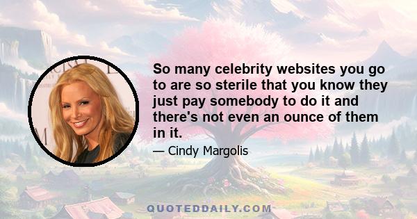 So many celebrity websites you go to are so sterile that you know they just pay somebody to do it and there's not even an ounce of them in it.