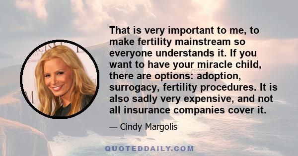 That is very important to me, to make fertility mainstream so everyone understands it. If you want to have your miracle child, there are options: adoption, surrogacy, fertility procedures. It is also sadly very