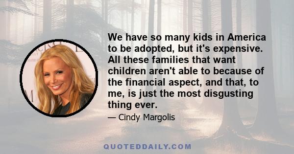 We have so many kids in America to be adopted, but it's expensive. All these families that want children aren't able to because of the financial aspect, and that, to me, is just the most disgusting thing ever.