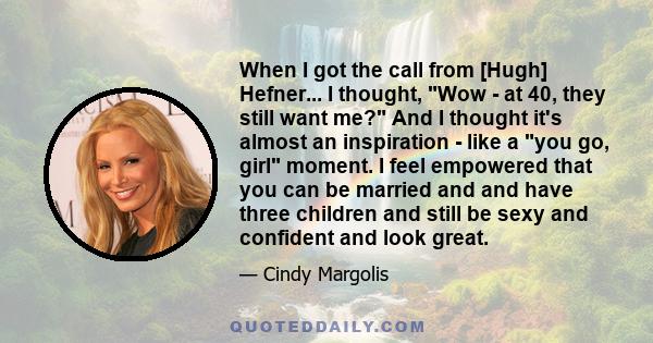 When I got the call from [Hugh] Hefner... I thought, Wow - at 40, they still want me? And I thought it's almost an inspiration - like a you go, girl moment. I feel empowered that you can be married and and have three