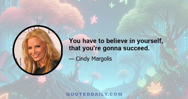 You have to believe in yourself, that you're gonna succeed.