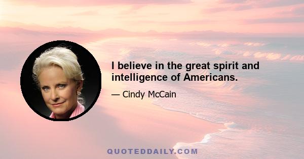 I believe in the great spirit and intelligence of Americans.