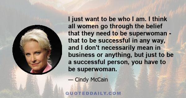 I just want to be who I am. I think all women go through the belief that they need to be superwoman - that to be successful in any way, and I don't necessarily mean in business or anything, but just to be a successful