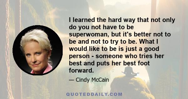 I learned the hard way that not only do you not have to be superwoman, but it's better not to be and not to try to be. What I would like to be is just a good person - someone who tries her best and puts her best foot