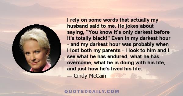 I rely on some words that actually my husband said to me. He jokes about saying, You know it's only darkest before it's totally black! Even in my darkest hour - and my darkest hour was probably when I lost both my