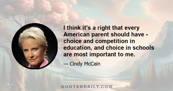 I think it's a right that every American parent should have - choice and competition in education, and choice in schools are most important to me.