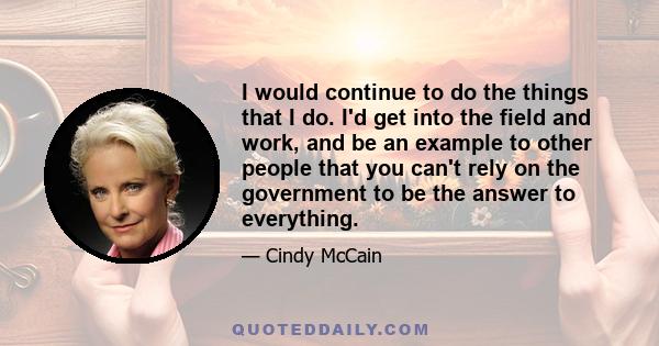 I would continue to do the things that I do. I'd get into the field and work, and be an example to other people that you can't rely on the government to be the answer to everything.