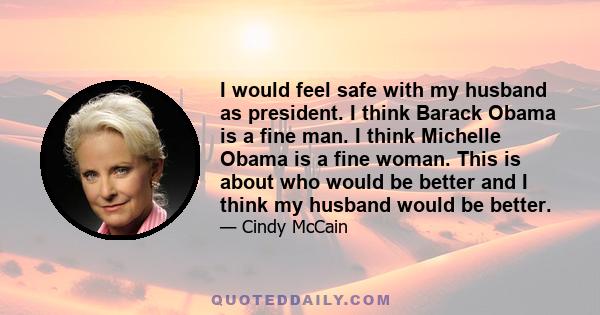 I would feel safe with my husband as president. I think Barack Obama is a fine man. I think Michelle Obama is a fine woman. This is about who would be better and I think my husband would be better.