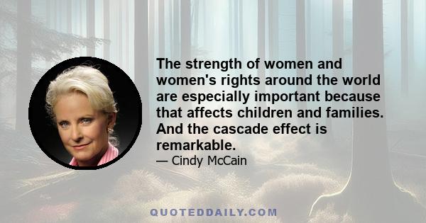 The strength of women and women's rights around the world are especially important because that affects children and families. And the cascade effect is remarkable.