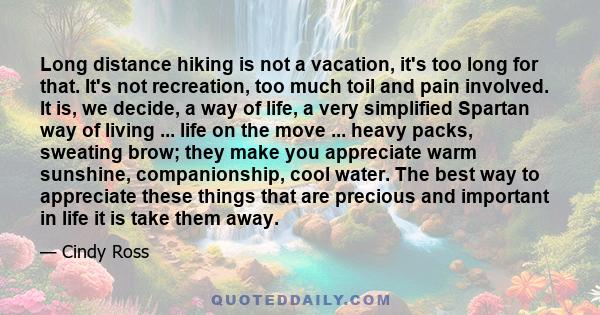 Long distance hiking is not a vacation, it's too long for that. It's not recreation, too much toil and pain involved. It is, we decide, a way of life, a very simplified Spartan way of living ... life on the move ...