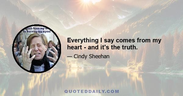 Everything I say comes from my heart - and it's the truth.