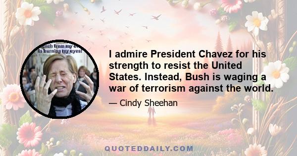 I admire President Chavez for his strength to resist the United States. Instead, Bush is waging a war of terrorism against the world.