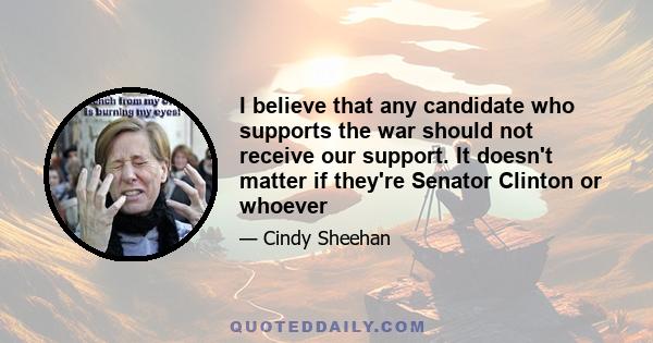 I believe that any candidate who supports the war should not receive our support. It doesn't matter if they're Senator Clinton or whoever