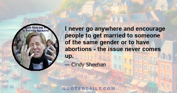 I never go anywhere and encourage people to get married to someone of the same gender or to have abortions - the issue never comes up.