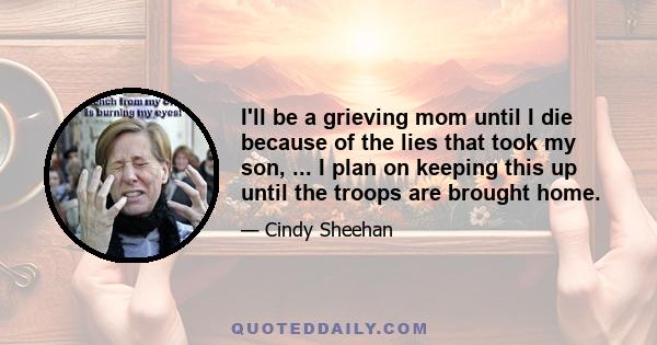 I'll be a grieving mom until I die because of the lies that took my son, ... I plan on keeping this up until the troops are brought home.