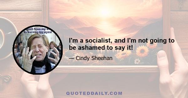 I'm a socialist, and I'm not going to be ashamed to say it!