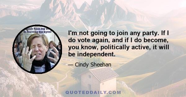 I'm not going to join any party. If I do vote again, and if I do become, you know, politically active, it will be independent.