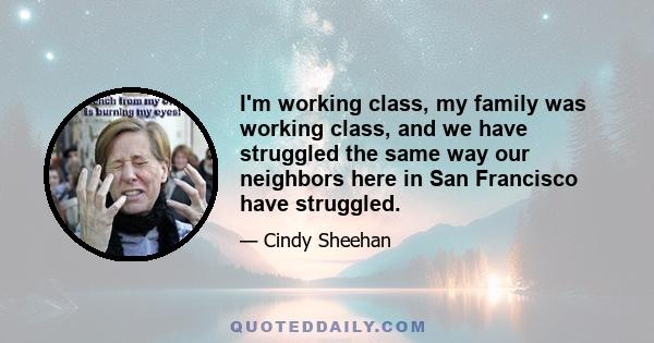 I'm working class, my family was working class, and we have struggled the same way our neighbors here in San Francisco have struggled.