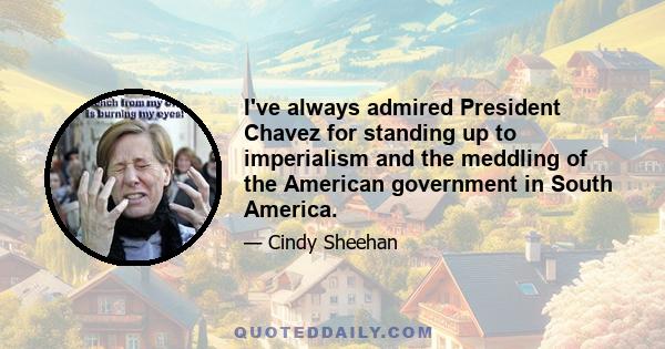 I've always admired President Chavez for standing up to imperialism and the meddling of the American government in South America.