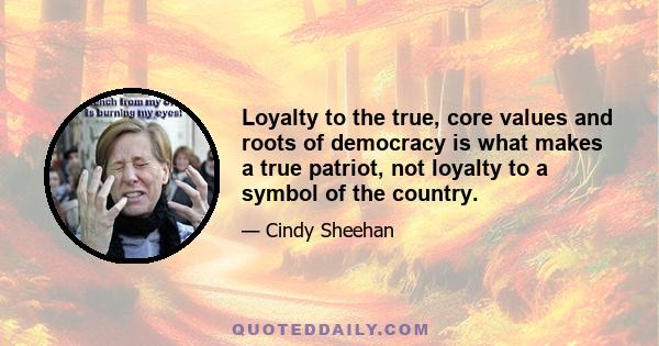 Loyalty to the true, core values and roots of democracy is what makes a true patriot, not loyalty to a symbol of the country.