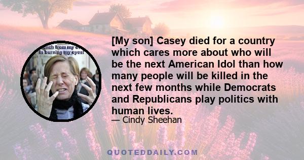 [My son] Casey died for a country which cares more about who will be the next American Idol than how many people will be killed in the next few months while Democrats and Republicans play politics with human lives.