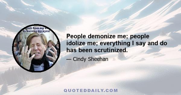 People demonize me; people idolize me; everything I say and do has been scrutinized.