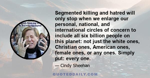 Segmented killing and hatred will only stop when we enlarge our personal, national, and international circles of concern to include all six billion people on this planet: not just the white ones, Christian ones,